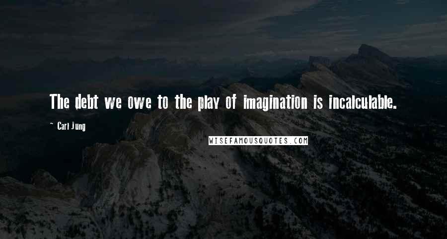 Carl Jung quotes: The debt we owe to the play of imagination is incalculable.