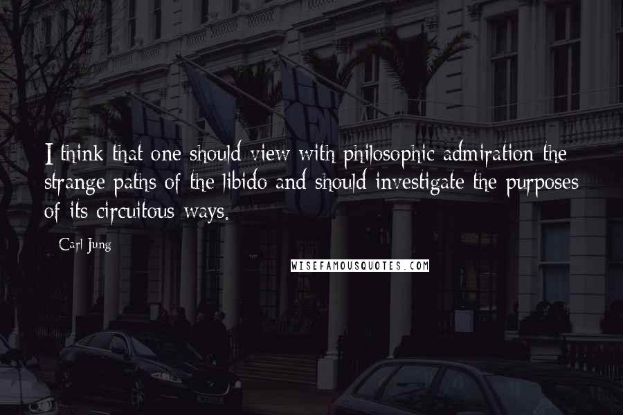 Carl Jung quotes: I think that one should view with philosophic admiration the strange paths of the libido and should investigate the purposes of its circuitous ways. Carl Jung quotes: I think that one should view with philosophic admiration the strange paths of the libido and should investigate the purposes of its circuitous ways.