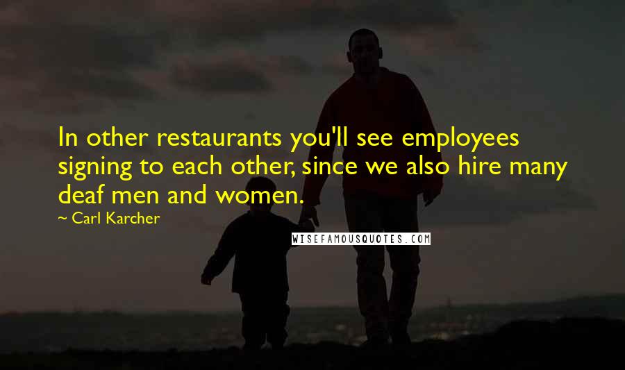 Carl Karcher quotes: In other restaurants you'll see employees signing to each other, since we also hire many deaf men and women.