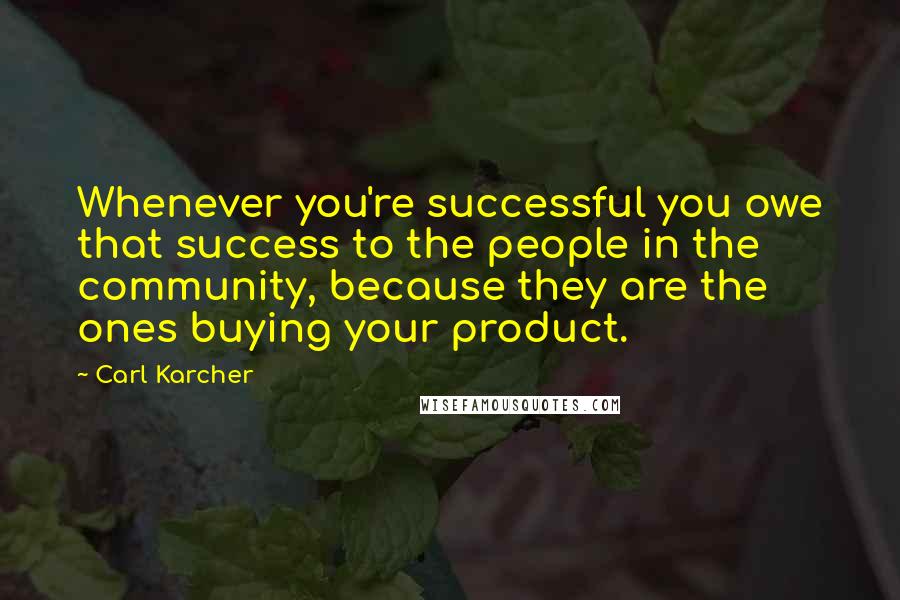 Carl Karcher quotes: Whenever you're successful you owe that success to the people in the community, because they are the ones buying your product.