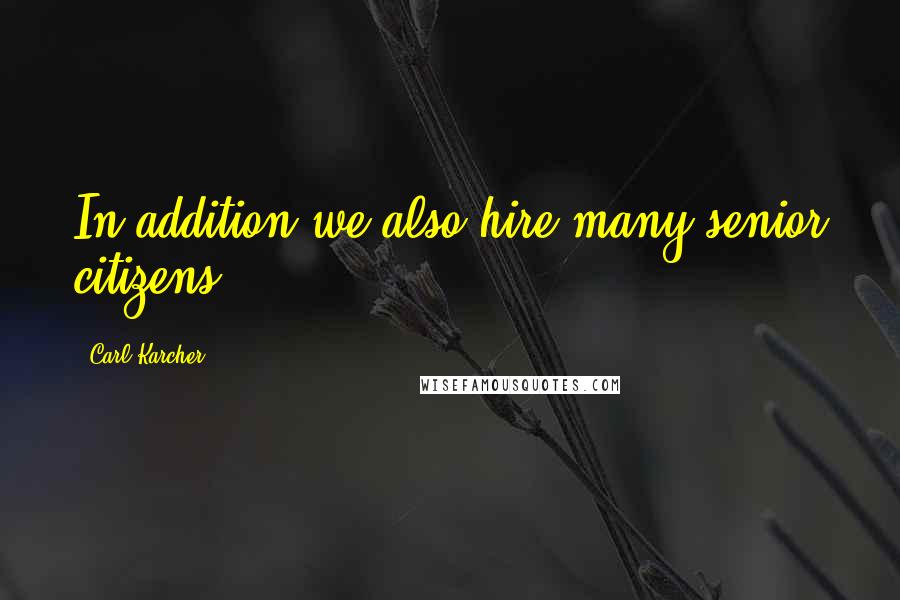 Carl Karcher quotes: In addition we also hire many senior citizens.