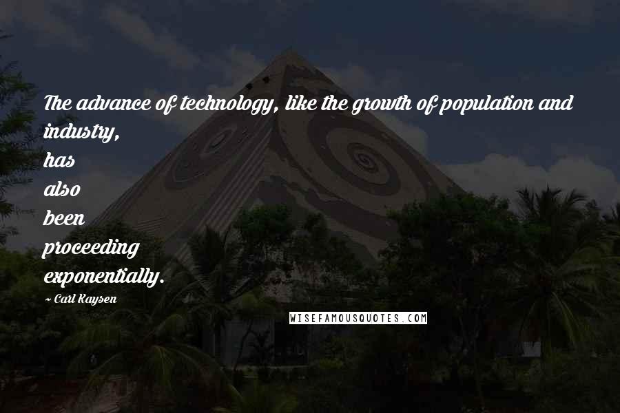 Carl Kaysen quotes: The advance of technology, like the growth of population and industry, has also been proceeding exponentially. Carl Kaysen quotes: The advance of technology, like the growth of population and industry, has also been proceeding exponentially.