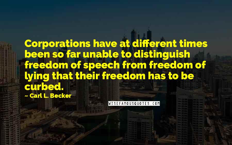 Carl L. Becker quotes: Corporations have at different times been so far unable to distinguish freedom of speech from freedom of lying that their freedom has to be curbed.