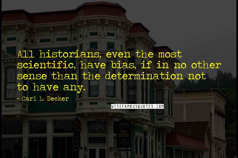 Carl L. Becker quotes: All historians, even the most scientific, have bias, if in no other sense than the determination not to have any.