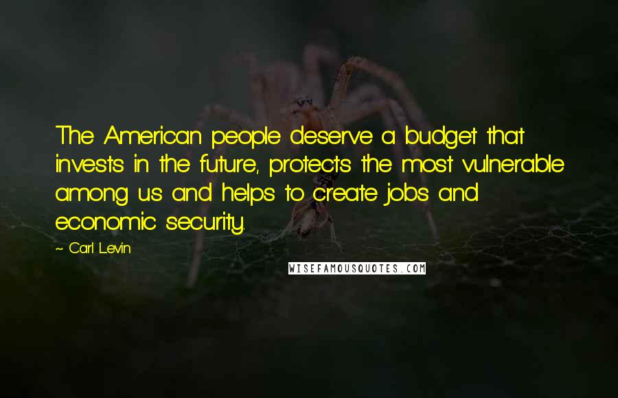Carl Levin quotes: The American people deserve a budget that invests in the future, protects the most vulnerable among us and helps to create jobs and economic security. Carl Levin quotes: The American people deserve a budget that invests in the future, protects the most vulnerable among us and helps to create jobs and economic security.