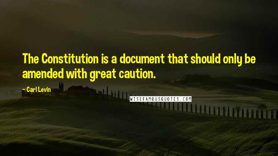 Carl Levin quotes: The Constitution is a document that should only be amended with great caution.