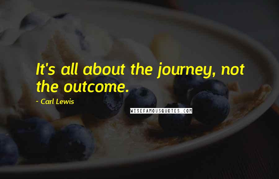 Carl Lewis quotes: It's all about the journey, not the outcome.