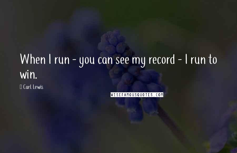 Carl Lewis quotes: When I run - you can see my record - I run to win.