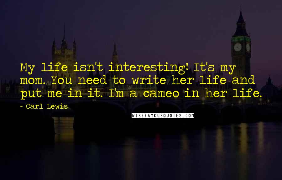 Carl Lewis quotes: My life isn't interesting! It's my mom. You need to write her life and put me in it. I'm a cameo in her life.