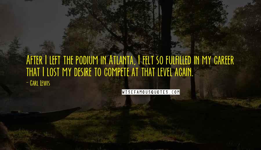 Carl Lewis quotes: After I left the podium in Atlanta, I felt so fulfilled in my career that I lost my desire to compete at that level again.