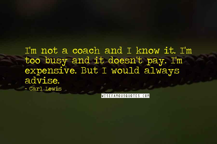 Carl Lewis quotes: I'm not a coach and I know it. I'm too busy and it doesn't pay. I'm expensive. But I would always advise. Carl Lewis quotes: I'm not a coach and I know it. I'm too busy and it doesn't pay. I'm expensive. But I would always advise.