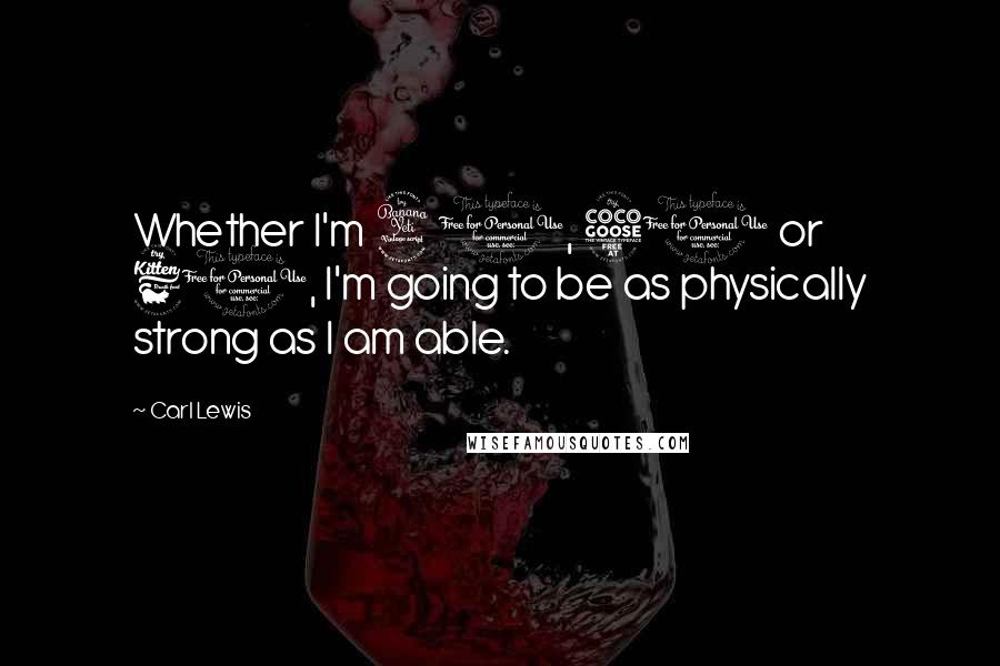 Carl Lewis quotes: Whether I'm 40, 50 or 60, I'm going to be as physically strong as I am able.