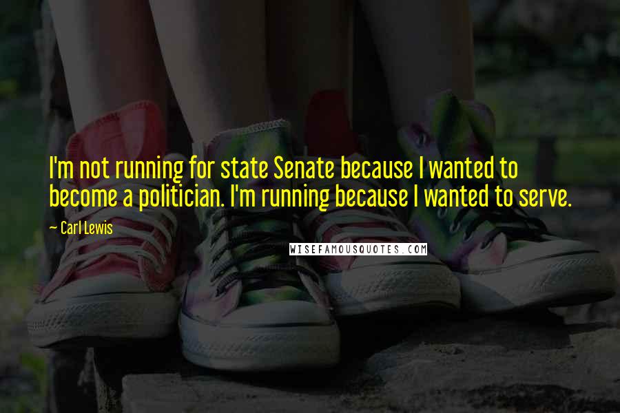 Carl Lewis quotes: I'm not running for state Senate because I wanted to become a politician. I'm running because I wanted to serve. Carl Lewis quotes: I'm not running for state Senate because I wanted to become a politician. I'm running because I wanted to serve.
