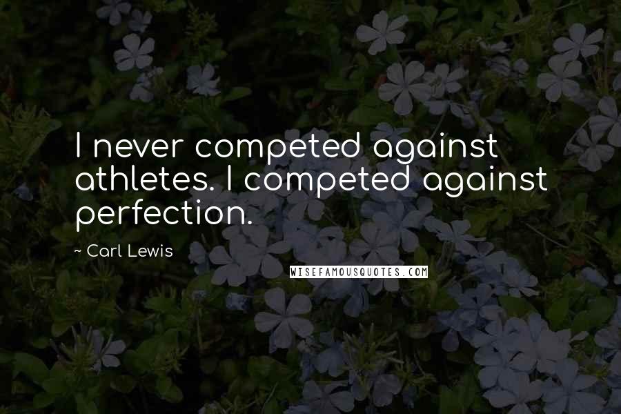 Carl Lewis quotes: I never competed against athletes. I competed against perfection.