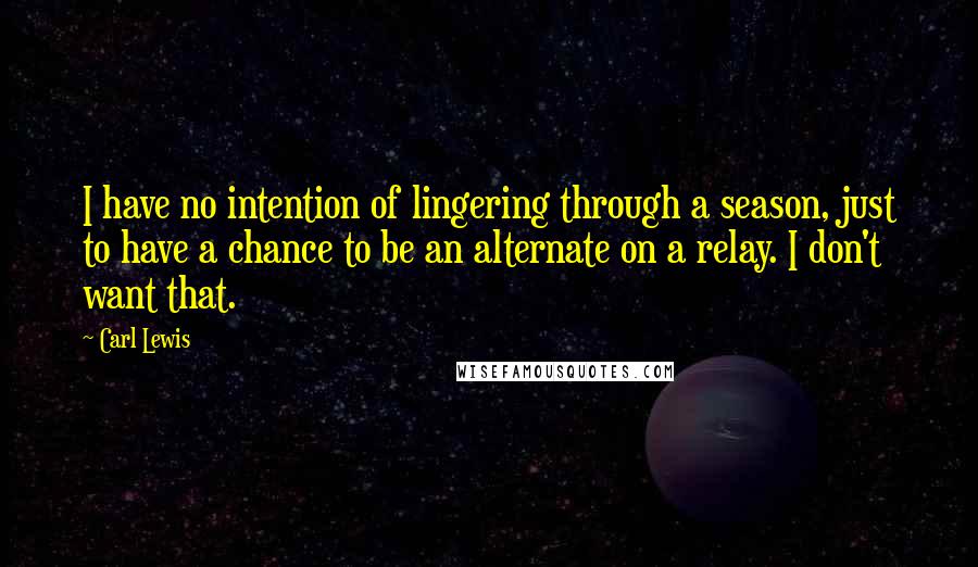 Carl Lewis quotes: I have no intention of lingering through a season, just to have a chance to be an alternate on a relay. I don't want that. Carl Lewis quotes: I have no intention of lingering through a season, just to have a chance to be an alternate on a relay. I don't want that.