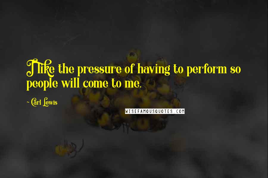 Carl Lewis quotes: I like the pressure of having to perform so people will come to me.