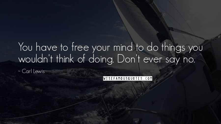 Carl Lewis quotes: You have to free your mind to do things you wouldn't think of doing. Don't ever say no.