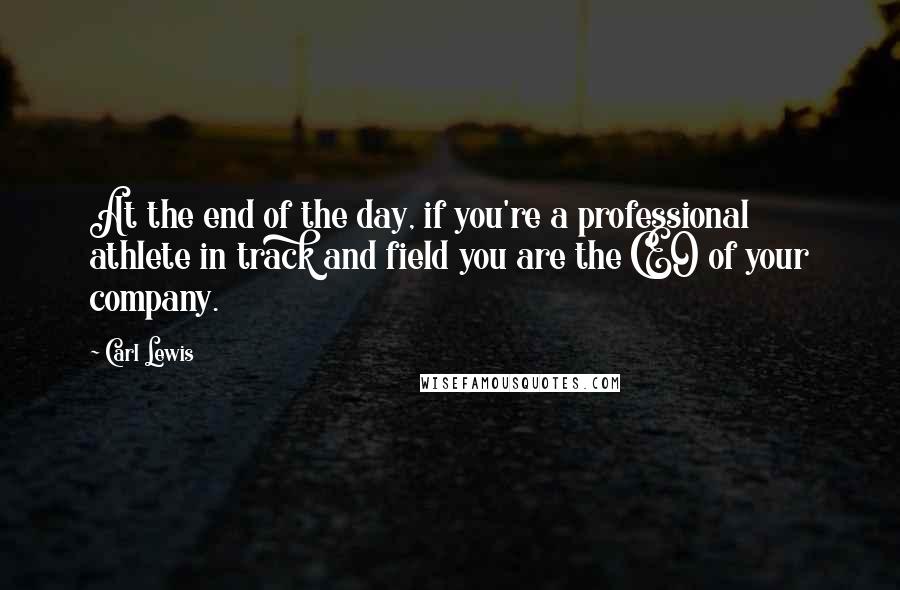 Carl Lewis quotes: At the end of the day, if you're a professional athlete in track and field you are the CEO of your company. Carl Lewis quotes: At the end of the day, if you're a professional athlete in track and field you are the CEO of your company.
