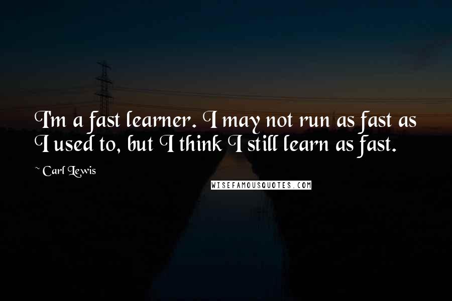 Carl Lewis quotes: I'm a fast learner. I may not run as fast as I used to, but I think I still learn as fast.