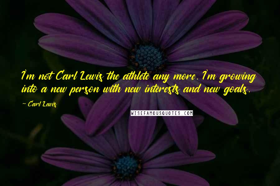 Carl Lewis quotes: I'm not Carl Lewis the athlete any more. I'm growing into a new person with new interests and new goals.