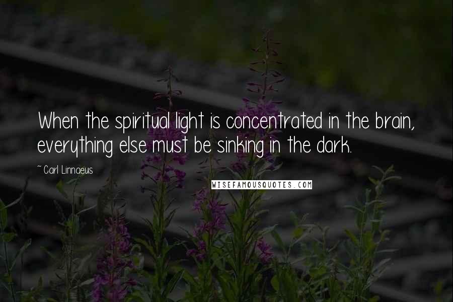 Carl Linnaeus quotes: When the spiritual light is concentrated in the brain, everything else must be sinking in the dark.