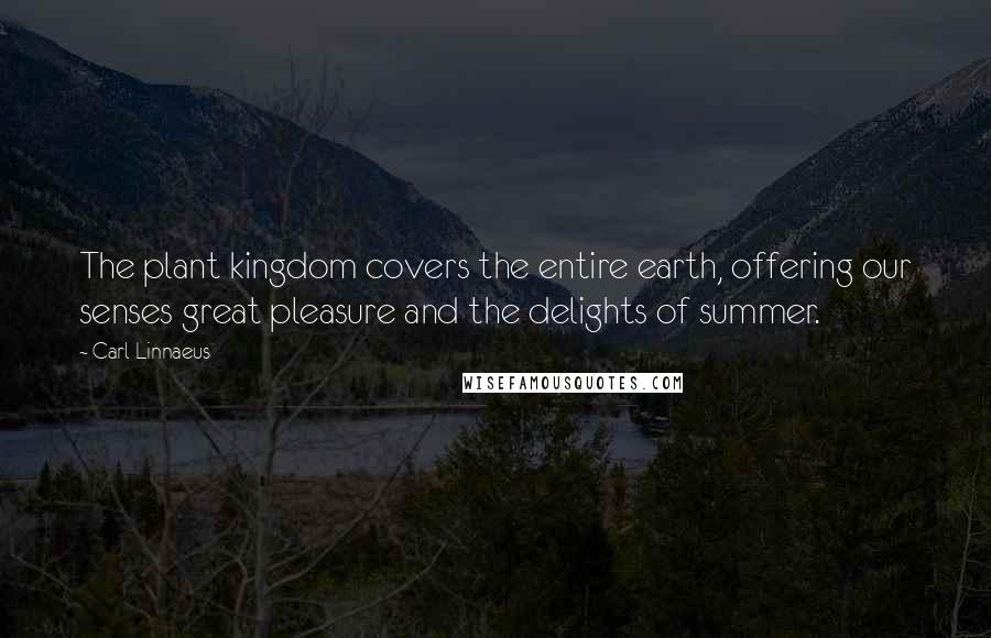 Carl Linnaeus quotes: The plant kingdom covers the entire earth, offering our senses great pleasure and the delights of summer.