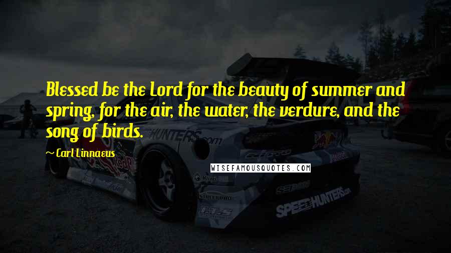 Carl Linnaeus quotes: Blessed be the Lord for the beauty of summer and spring, for the air, the water, the verdure, and the song of birds.