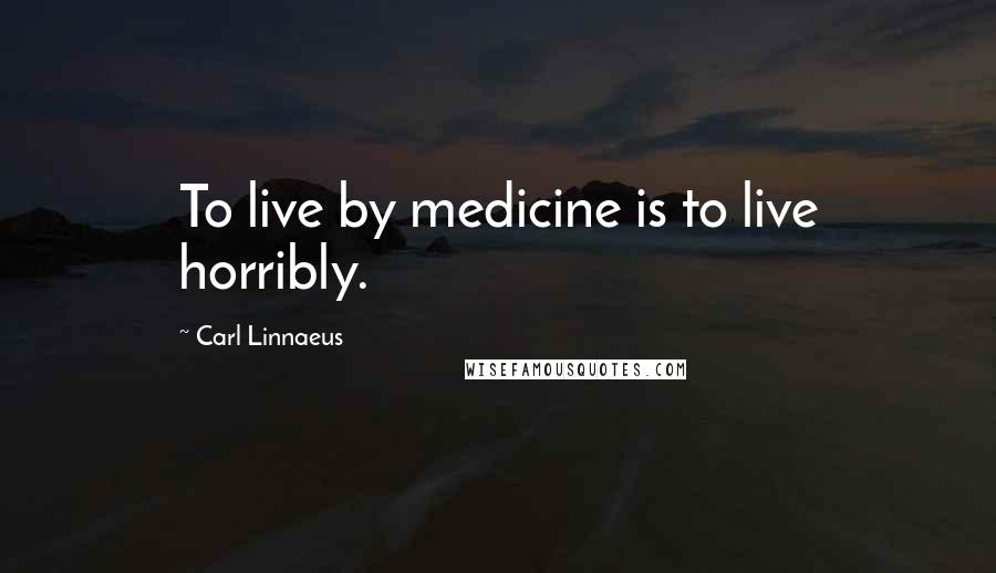 Carl Linnaeus quotes: To live by medicine is to live horribly.