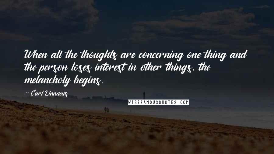 Carl Linnaeus quotes: When all the thoughts are concerning one thing and the person loses interest in other things, the melancholy begins.