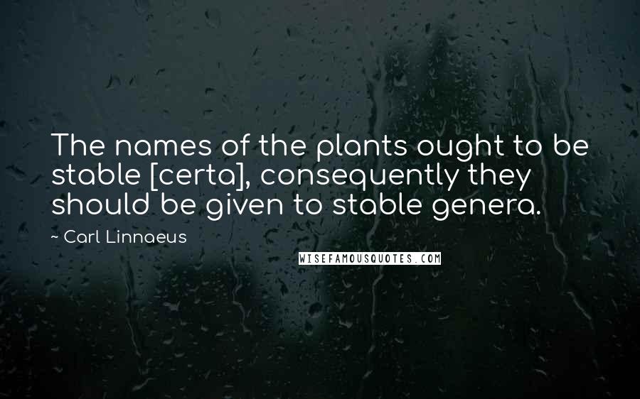 Carl Linnaeus quotes: The names of the plants ought to be stable [certa], consequently they should be given to stable genera.