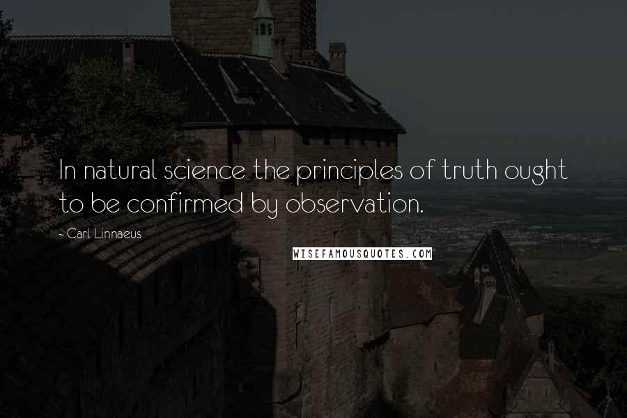 Carl Linnaeus quotes: In natural science the principles of truth ought to be confirmed by observation.