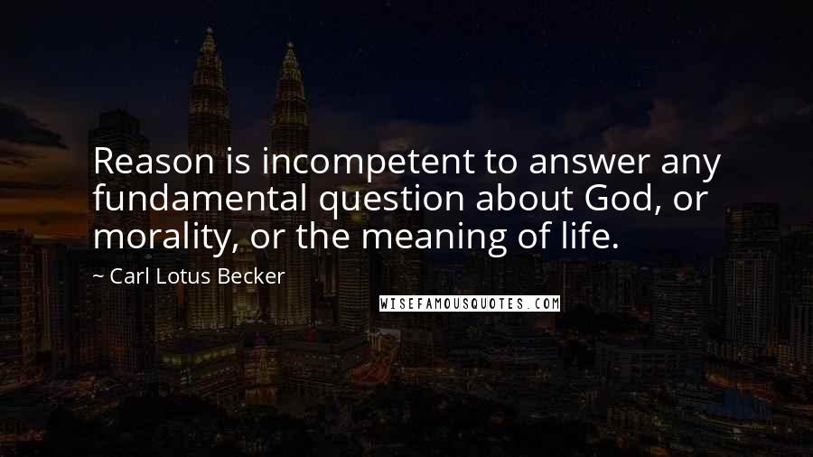 Carl Lotus Becker quotes: Reason is incompetent to answer any fundamental question about God, or morality, or the meaning of life.