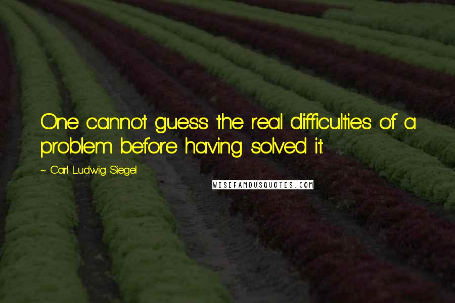 Carl Ludwig Siegel quotes: One cannot guess the real difficulties of a problem before having solved it.