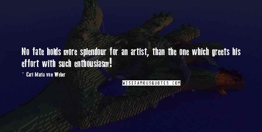 Carl Maria Von Weber quotes: No fate holds more splendour for an artist, than the one which greets his effort with such enthousiasm!