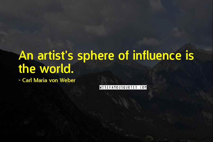 Carl Maria Von Weber quotes: An artist's sphere of influence is the world.