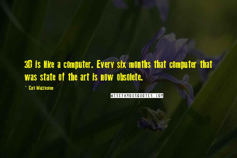 Carl Mazzocone quotes: 3D is like a computer. Every six months that computer that was state of the art is now obsolete.