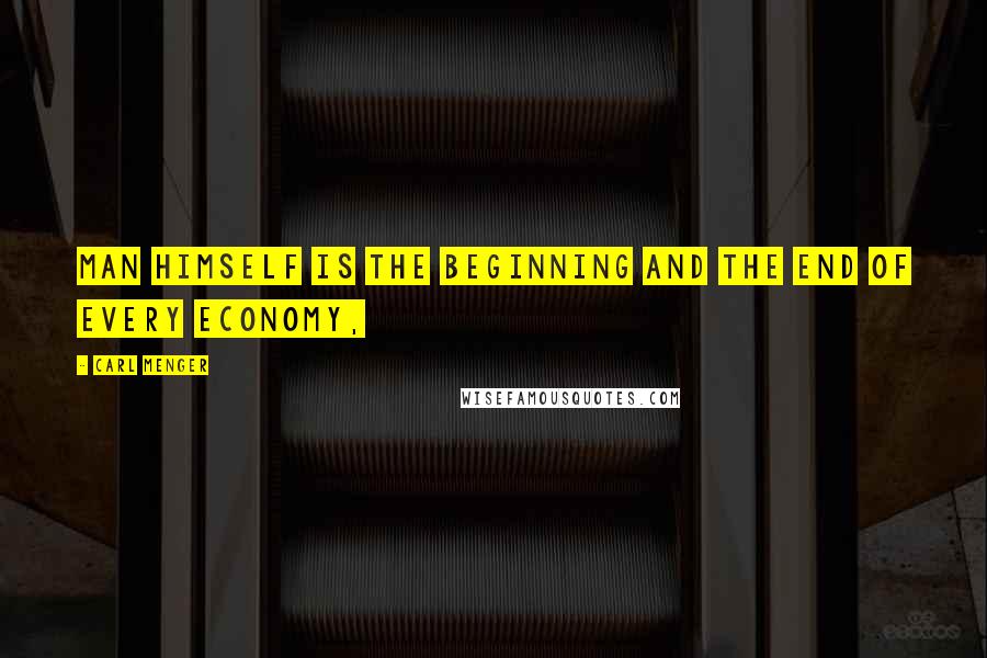 Carl Menger quotes: Man himself is the beginning and the end of every economy,