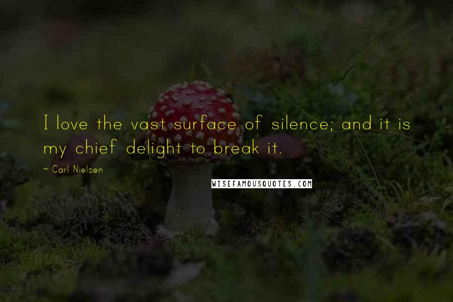 Carl Nielsen quotes: I love the vast surface of silence; and it is my chief delight to break it.