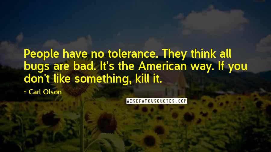 Carl Olson quotes: People have no tolerance. They think all bugs are bad. It's the American way. If you don't like something, kill it.