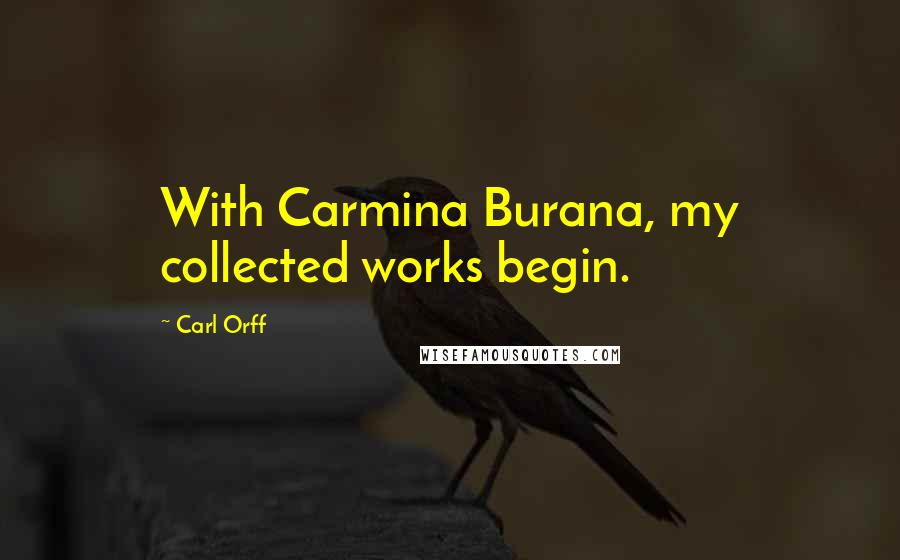 Carl Orff quotes: With Carmina Burana, my collected works begin.