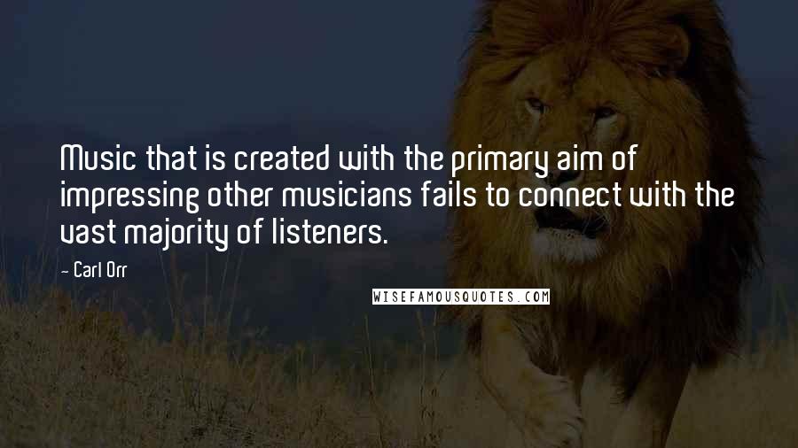 Carl Orr quotes: Music that is created with the primary aim of impressing other musicians fails to connect with the vast majority of listeners. Carl Orr quotes: Music that is created with the primary aim of impressing other musicians fails to connect with the vast majority of listeners.