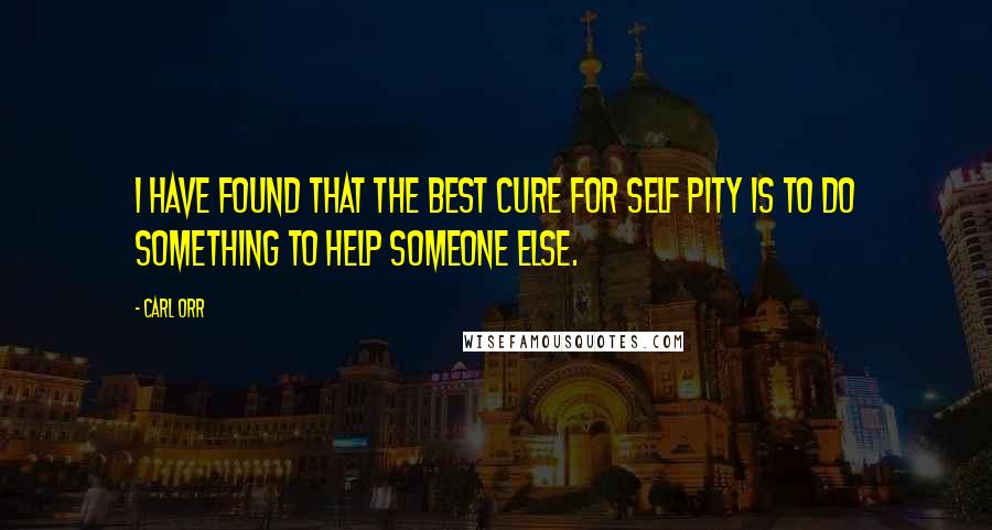 Carl Orr quotes: I have found that the best cure for self pity is to do something to help someone else.