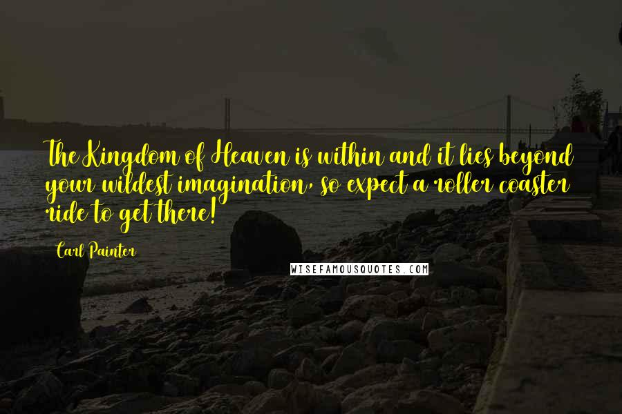 Carl Painter quotes: The Kingdom of Heaven is within and it lies beyond your wildest imagination, so expect a roller coaster ride to get there!