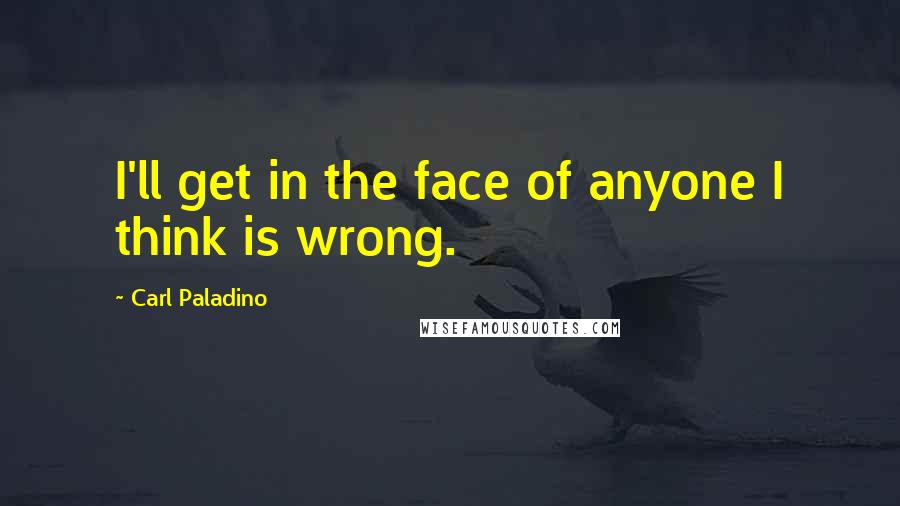 Carl Paladino quotes: I'll get in the face of anyone I think is wrong.