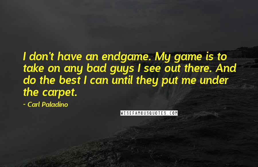 Carl Paladino quotes: I don't have an endgame. My game is to take on any bad guys I see out there. And do the best I can until they put me under the