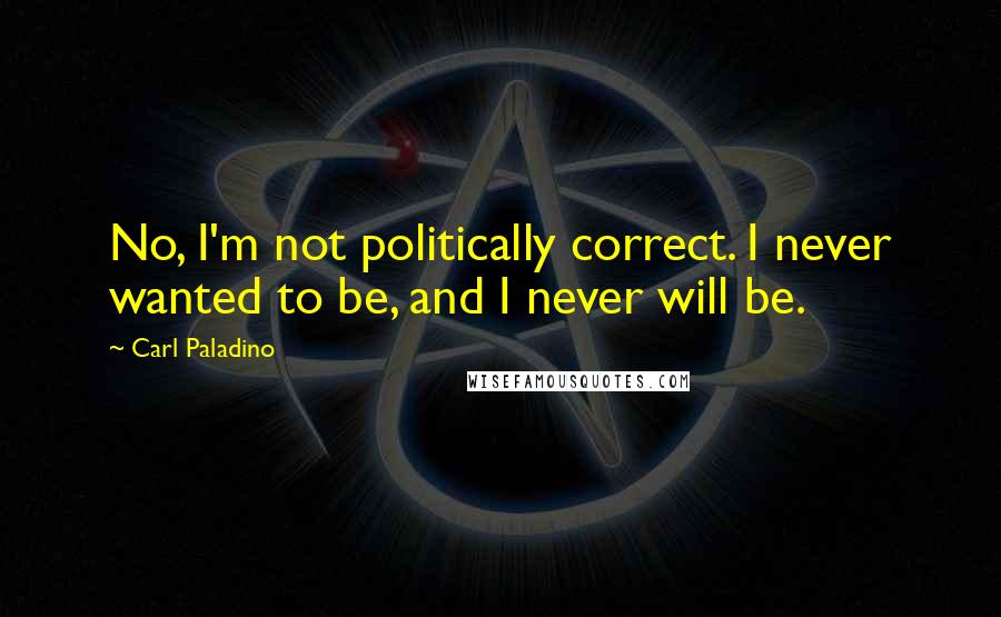 Carl Paladino quotes: No, I'm not politically correct. I never wanted to be, and I never will be.