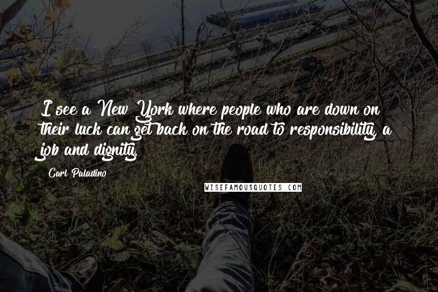 Carl Paladino quotes: I see a New York where people who are down on their luck can get back on the road to responsibility, a job and dignity.