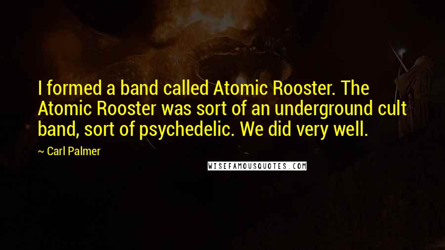 Carl Palmer quotes: I formed a band called Atomic Rooster. The Atomic Rooster was sort of an underground cult band, sort of psychedelic. We did very well.