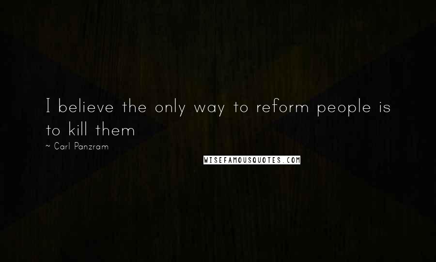 Carl Panzram quotes: I believe the only way to reform people is to kill them