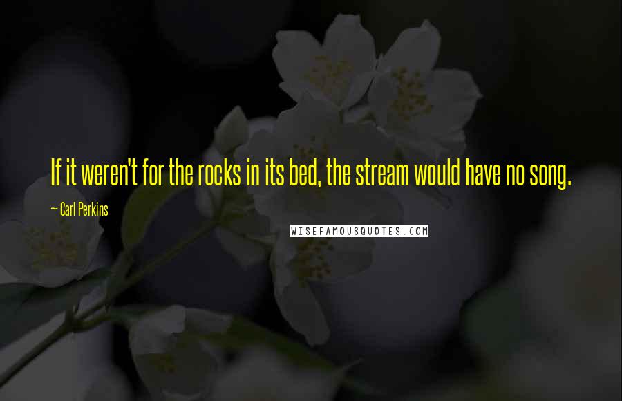 Carl Perkins quotes: If it weren't for the rocks in its bed, the stream would have no song.